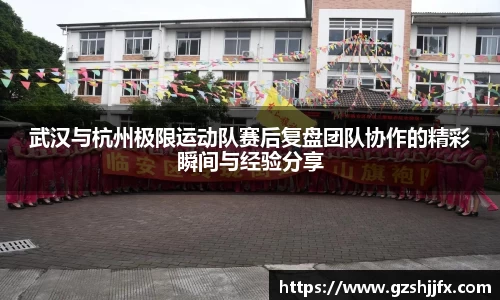 武汉与杭州极限运动队赛后复盘团队协作的精彩瞬间与经验分享