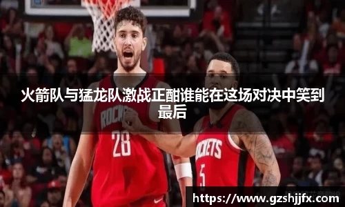 火箭队与猛龙队激战正酣谁能在这场对决中笑到最后